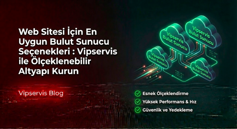 Web Sitesi İçin En Uygun Bulut Sunucu Seçenekleri : Vipservis ile Ölçeklenebilir Altyapı Kurun